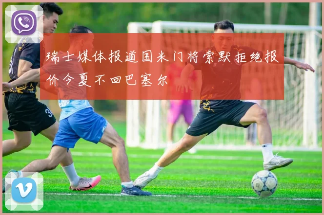瑞士媒体报道国米门将索默拒绝报价今夏不回巴塞尔
