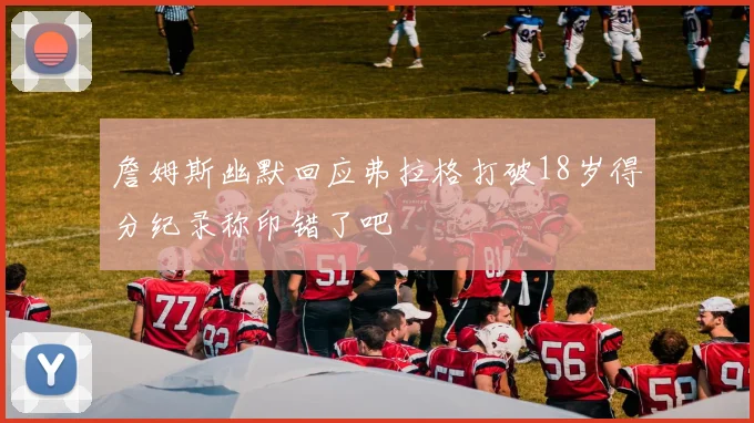 詹姆斯幽默回应弗拉格打破18岁得分纪录称印错了吧