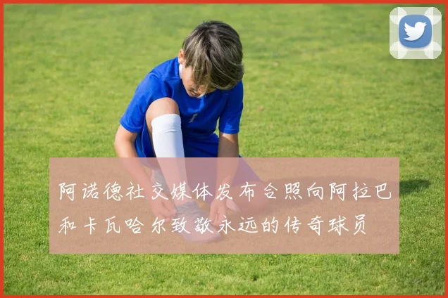 阿诺德社交媒体发布合照向阿拉巴和卡瓦哈尔致敬永远的传奇球员