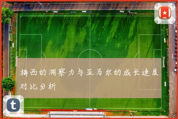 梅西的洞察力与亚马尔的成长速度对比分析