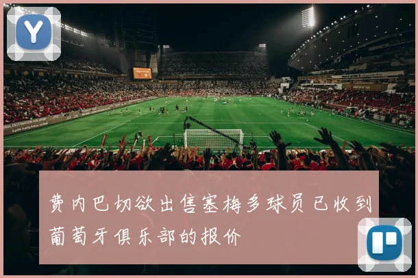 费内巴切欲出售塞梅多球员已收到葡萄牙俱乐部的报价