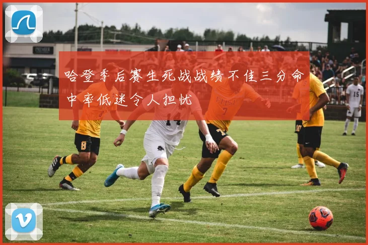 哈登季后赛生死战战绩不佳三分命中率低迷令人担忧