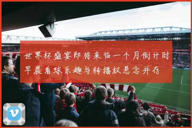 世界杯盛宴即将来临一个月倒计时早晨看球乐趣与转播权悬念并存