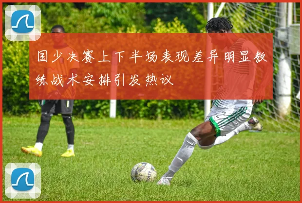 国少决赛上下半场表现差异明显教练战术安排引发热议