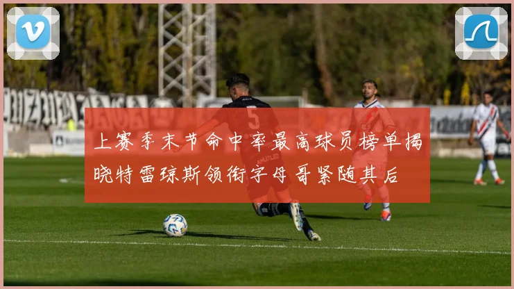 上赛季末节命中率最高球员榜单揭晓特雷琼斯领衔字母哥紧随其后
