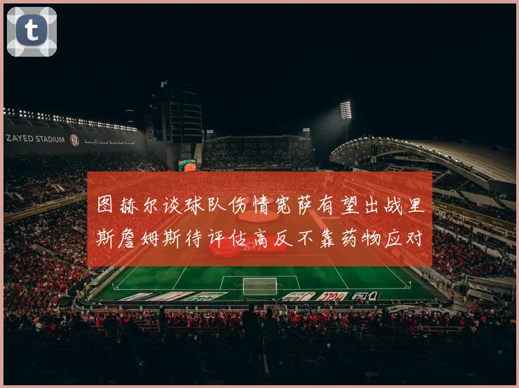 图赫尔谈球队伤情宽萨有望出战里斯詹姆斯待评估高反不靠药物应对
